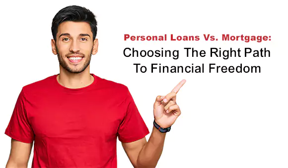 Personal Loans Vs. Mortgage: Choosing The Right Path To Financial Freedom